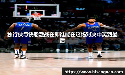 独行侠与快船激战在即谁能在这场对决中笑到最后