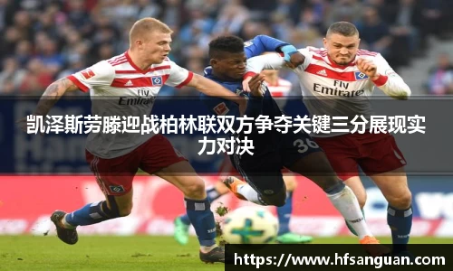 凯泽斯劳滕迎战柏林联双方争夺关键三分展现实力对决