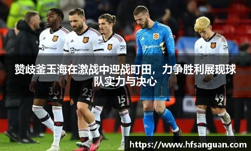 赞歧釜玉海在激战中迎战町田，力争胜利展现球队实力与决心