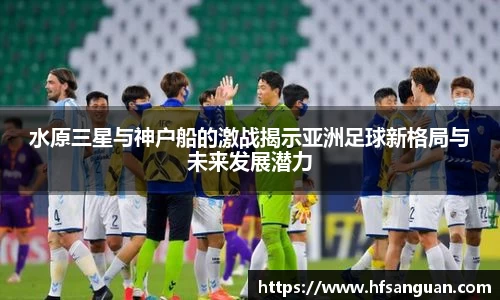 水原三星与神户船的激战揭示亚洲足球新格局与未来发展潜力