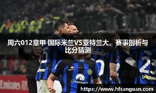周六012意甲 国际米兰VS亚特兰大，赛事剖析与比分猜测