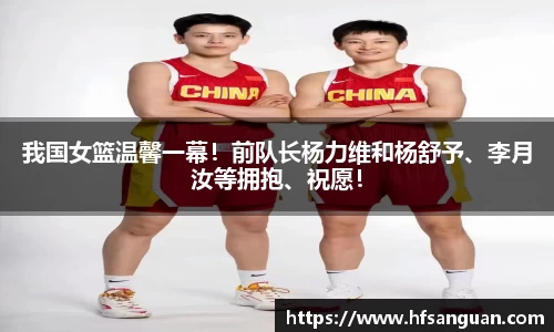 我国女篮温馨一幕！前队长杨力维和杨舒予、李月汝等拥抱、祝愿！